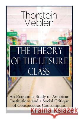 The Theory of the Leisure Class: An Economic Study of American Institutions and a Social Critique of Conspicuous Consumption: Based on Theories of Charles Darwin, Marx, Adam Smith and Herbert Spencer Thorstein Veblen 9788027332526 E-Artnow