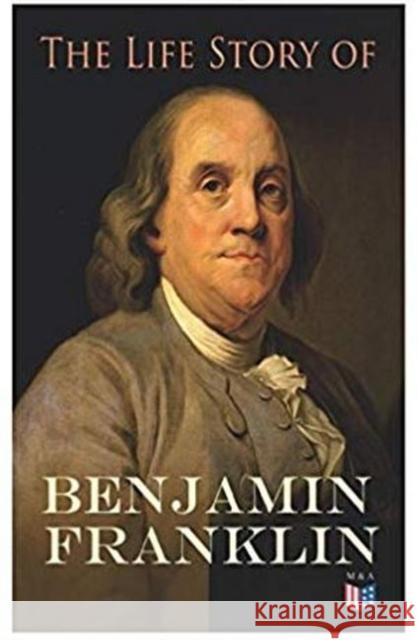 The Life Story of Benjamin Franklin: Autobiography - Ancestry & Early Life, Beginning Business in Philadelphia, First Public Service & Duties, Franklin's Defense of the Frontier & Scientific Experimen Benjamin Franklin, Frank Woodworth Pine, E. Boyd Smith 9788027333738 e-artnow