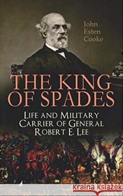 The King of Spades – Life and Military Carrier of General Robert E. Lee: Lee's Early Life, Military Carrier (Battles of the Chickahominy, Manassas, Chancellorsville & Gettysburg), Lee's Last Campaigns John Esten Cooke 9788027333806 e-artnow