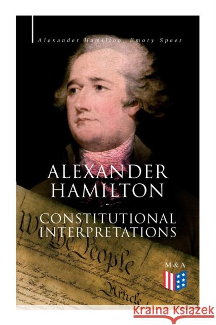 Alexander Hamilton: Constitutional Interpretations: Works & Speeches in Favor of the American Constitution Including The Federalist Papers and The Continentalist Alexander Hamilton, Emory Speer, Henry Cabot Lodge 9788027334308 e-artnow