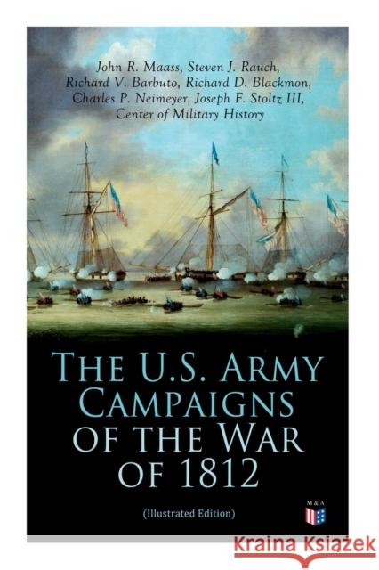 The U.S. Army Campaigns of the War of 1812 (Illustrated Edition) Center of Military History, John R. Maass, Steven J. Rauch, Richard V. Barbuto, Richard D. Blackmon, Charles P. Neimeyer 9788027334469