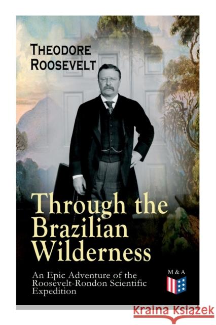 Through the Brazilian Wilderness - An Epic Adventure of the Roosevelt-Rondon Scientific Expedition: Organization and Members of the Expedition, Cooperation With the Brazilian Government, Travel to Par Theodore Roosevelt 9788027334537 e-artnow