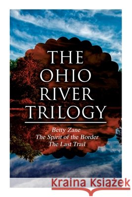 The Ohio River Trilogy: Betty Zane + The Spirit of the Border + The Last Trail: Western Classics Zane Grey 9788027335602 e-artnow