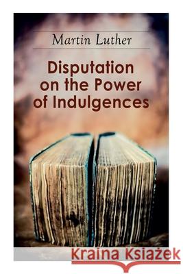 Disputation on the Power of Indulgences: The Ninety-five Theses Martin Luther, C M Jacobs, C H Jacobs 9788027337637 e-artnow