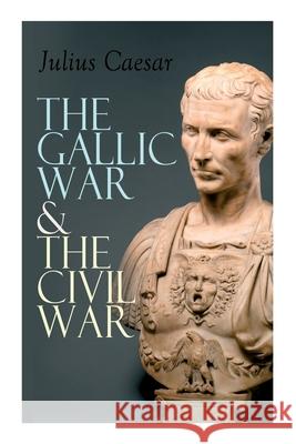 The Gallic War & The Civil War: Historical Account of Caesar's Military Campaign in Gaul & The Roman Civil War Julius Caesar, W a McDevitte, W S Bohn 9788027337903 e-artnow