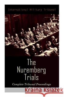 The Nuremberg Trials: Complete Tribunal Proceedings (V. 8): Trial Proceedings From 20 February 1946 to 7 March 1946 International Military Tribunal 9788027340729