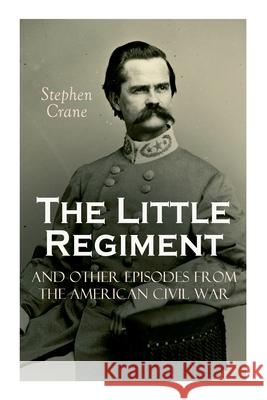 The Little Regiment and Other Episodes from the American Civil War Stephen Crane 9788027341436 e-artnow