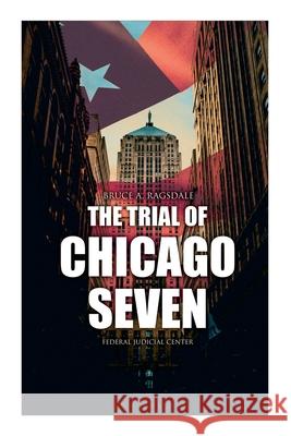 The Trial of Chicago Seven: True Story behind the Headlines (Including the Transcript of the Trial) Bruce A Ragsdale, Federal Judicial Center 9788027341948 e-artnow