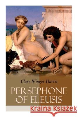 Persephone of Eleusis: Historical Novel - A Romance of Ancient Greece Clare Winger Harris 9788027342815