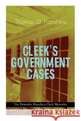 Cleek's Government Cases - The Detective Hamilton Cleek Mysteries: The Adventures of the Vanishing Cracksman and the Master Detective, Known as the Man of the Forty Faces Thomas W Hanshew, Clarence Rowe, Clarence Rowe 9788027344307