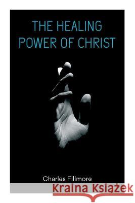 The Healing Power of Christ: Christian Healing & Jesus Christ Heals Charles Fillmore   9788027345229 E-Artnow