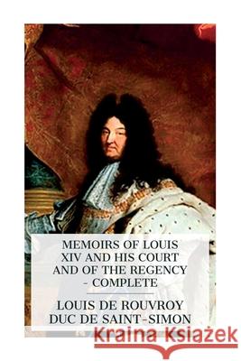 Memoirs of Louis XIV and His Court and of the Regency - Complete Louis De Rouvroy Duc De Saint-Simon 9788027388431