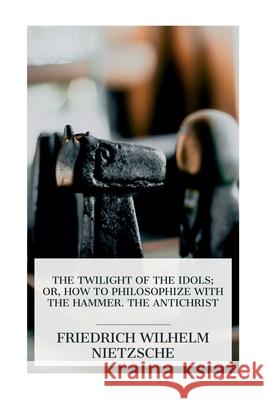The Twilight of the Idols; or, How to Philosophize with the Hammer. The Antichrist: Complete Works, Volume Sixteen Friedrich Wilhelm Nietzsche Oscar Levy Anthony M. Ludovici 9788027388547