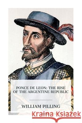 Ponce de Leon: The Rise of the Argentine Republic William Pilling 9788027389025