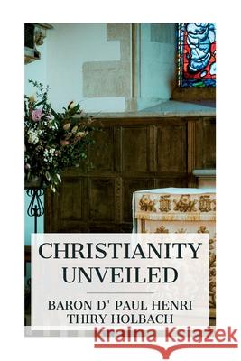 Christianity Unveiled: Being an Examination of the Principles and Effects of the Christian Religion Paul Henri Thiry Baron D' Holbach W. M. Johnson 9788027389032