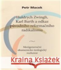 Huldrych Zwingli, Karl Barth a odkaz původního reformačního radikalismu Petr Macek 9788070171615 Kalich