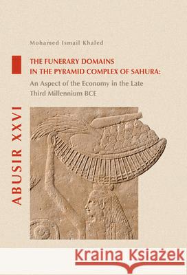 The Funerary Domains in the Pyramid Complex of Sahura: An Aspect of the Economy in the Late Third Millenium Bce Khaled, Mohamed Ismail 9788073089986