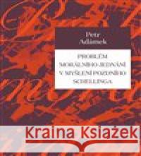 Problém morálního jednání v myšlení pozdního Schellinga Petr Adámek 9788074652639