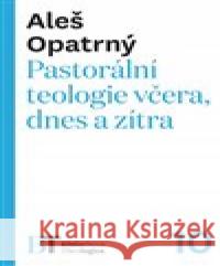 Pastorální teologie včera, dnes a zítra Aleš Opatrný 9788074656026