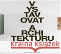 Vystavovat architekturu  9788074947605 Architectura, o.s.