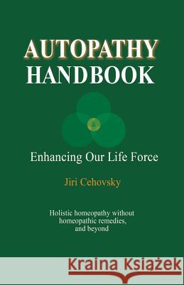 Autopathy Handbook: Enhancing Our Life Force - Holistic homeopathy without homeopathic remedies, and beyond Jiri Cehovsky 9788086936529 Alternativa S.R.O.