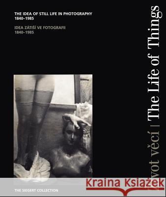The Life of Things: The Idea of Still Life in Photography 1840-1985 Dorothea Ritter Dietmar Siegert Zdenek Primus 9788086970035 Kant Publications