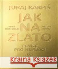 Jak na zlato - Peníze pro nevěřící Juraj Karpiš 9788099975140