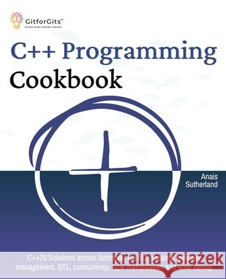 C++ Programming Cookbook: Proven solutions using C++ 20 across functions, file I/O, streams, memory management, STL, concurrency, type manipulat Anais Sutherland 9788119177622 Gitforgits