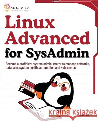Linux Advanced for SysAdmin: Become a proficient system administrator to manage networks, database, system health, automation and kubernetes Ryan Juan 9788119177851 Gitforgits