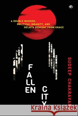Fallen City: A Double Murder, Political Insanity, and Delhi’s Descent from Grace Sudeep Chakravarti 9788119635177