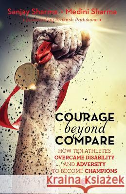 Courage Beyond Compare: How Ten Athletes Overcame Disability and Adversity to Emerge Champions Sanjay Sharma Medini Sharma Medini Sharma 9788129131195