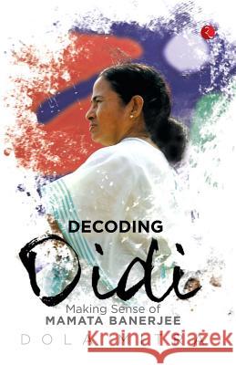 Decoding Didi: Making Sense of Mamata Banerjee Dola Mitra 9788129132673