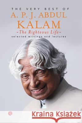 The Righteous Life: The Very Best of A.P.J. Abdul Kalam Kalam A P J Abdul                        A. P. J. Abdu 9788129134561 Rupa Publications India