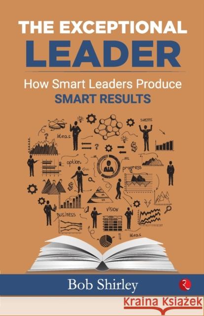 The Exceptional Leader: How Smart Leaders Produce Smart Results Shirley, Bob 9788129140067 Rupa Publications