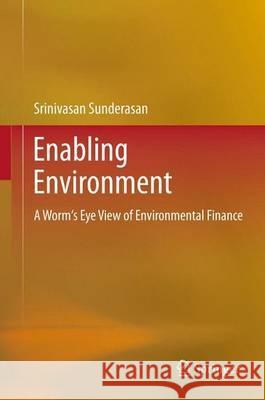 Enabling Environment: A Worm's Eye View of Environmental Finance Sunderasan, Srinivasan 9788132208815 Springer