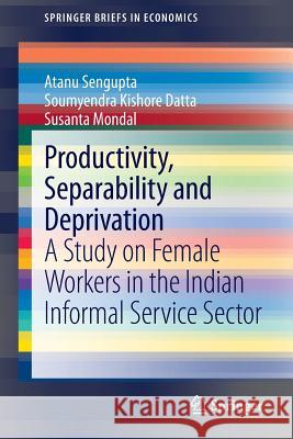 Productivity, Separability and Deprivation: A Study on Female Workers in the Indian Informal Service Sector Atanu Sengupta, Soumyendra Kishore Datta, Susanta Mondal 9788132210559 Springer, India, Private Ltd