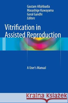 Vitrification in Assisted Reproduction : A User's Manual Gautam Allahbadia Masashige Kuwayama Goral Gandhi 9788132215264 Springer