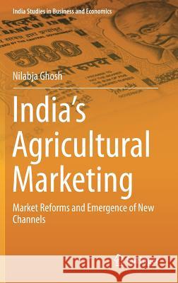 India's Agricultural Marketing: Market Reforms and Emergence of New Channels Ghosh, Nilabja 9788132215714 Springer
