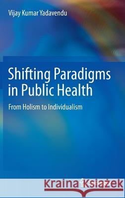 Shifting Paradigms in Public Health: From Holism to Individualism Yadavendu, Vijay Kumar 9788132216438 Springer