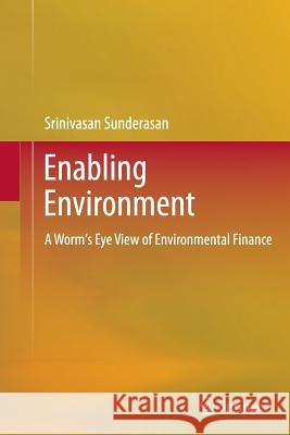Enabling Environment: A Worm's Eye View of Environmental Finance Sunderasan, Srinivasan 9788132217329 Springer