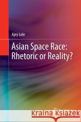 Asian Space Race: Rhetoric or Reality? Ajey Lele (Institute for Defence Studies   9788132217473