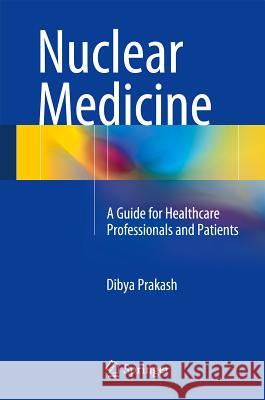 Nuclear Medicine: A Guide for Healthcare Professionals and Patients Prakash, Dibya 9788132218258