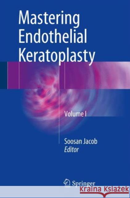 Mastering Endothelial Keratoplasty: Dsaek, Dmek, E-Dmek, Pdek, Air Pump-Assisted Pdek and Others, Volume I Jacob, Soosan 9788132228165 Springer