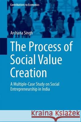 The Process of Social Value Creation: A Multiple-Case Study on Social Entrepreneurship in India Singh, Archana 9788132228257