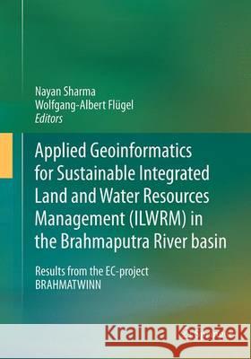 Applied Geoinformatics for Sustainable Integrated Land and Water Resources Management (Ilwrm) in the Brahmaputra River Basin: Results from the Ec-Proj Sharma, Nayan 9788132229483 Springer