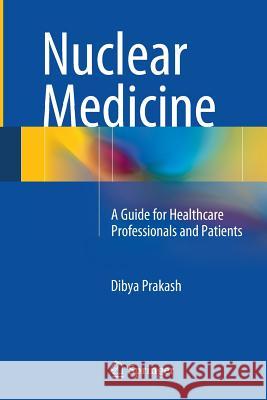 Nuclear Medicine: A Guide for Healthcare Professionals and Patients Prakash, Dibya 9788132229612
