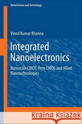 Integrated Nanoelectronics: Nanoscale Cmos, Post-CMOS and Allied Nanotechnologies Khanna, Vinod Kumar 9788132236238 Springer