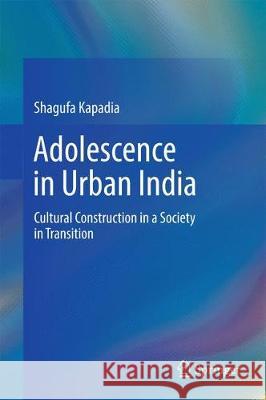 Adolescence in Urban India: Cultural Construction in a Society in Transition Kapadia, Shagufa 9788132237310 Springer