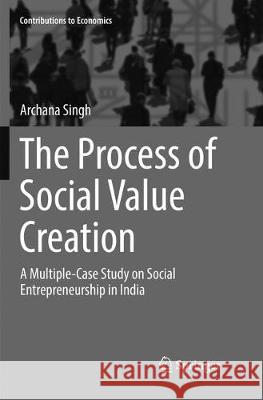 The Process of Social Value Creation: A Multiple-Case Study on Social Entrepreneurship in India Singh, Archana 9788132238508