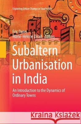 Subaltern Urbanisation in India: An Introduction to the Dynamics of Ordinary Towns Denis, Eric 9788132238676 Springer